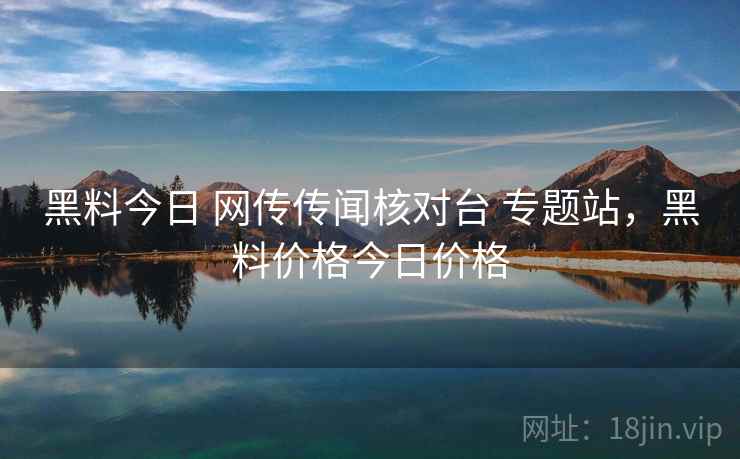黑料今日 网传传闻核对台 专题站，黑料价格今日价格