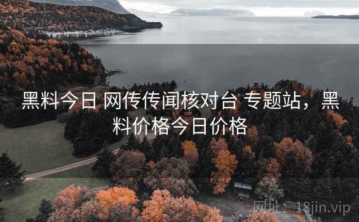 黑料今日 网传传闻核对台 专题站,黑料价格今日价格 黑料今日 网传传闻核对台 专题站,黑料价格今日价格