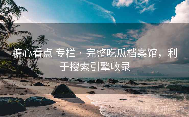 糖心看点 专栏 · 完整吃瓜档案馆，利于搜索引擎收录