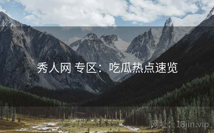 秀人网 专区:吃瓜热点速览 秀人网 专区:吃瓜热点速览