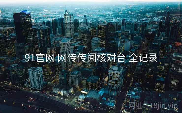 91官网 网传传闻核对台 全记录