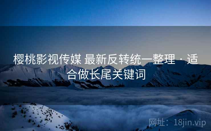 樱桃影视传媒 最新反转统一整理 · 适合做长尾关键词 樱桃影视传媒 最新反转统一整理 · 适合做长尾关键词