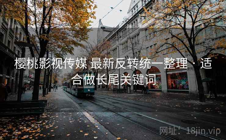 樱桃影视传媒 最新反转统一整理 · 适合做长尾关键词