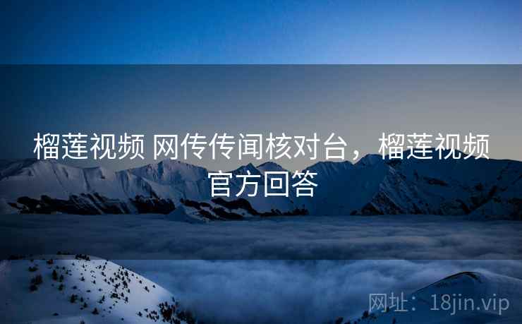 榴莲视频 网传传闻核对台,榴莲视频官方回答 榴莲视频 网传传闻核对台,榴莲视频官方回答