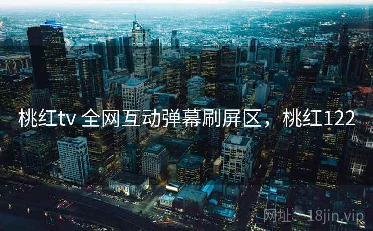 桃红tv 全网互动弹幕刷屏区,桃红122 桃红tv 全网互动弹幕刷屏区,桃红122