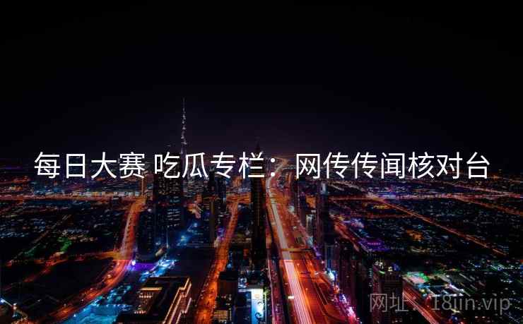 每日大赛 吃瓜专栏：网传传闻核对台