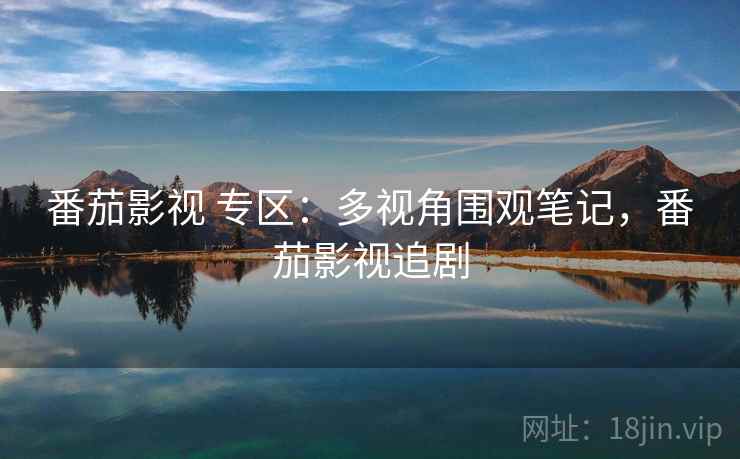 番茄影视 专区：多视角围观笔记，番茄影视追剧