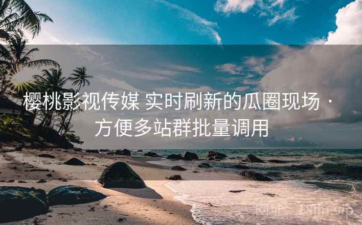 樱桃影视传媒 实时刷新的瓜圈现场 · 方便多站群批量调用 樱桃影视传媒 实时刷新的瓜圈现场 · 方便多站群批量调用