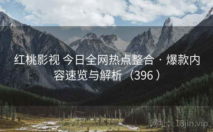 红桃影视 今日全网热点整合 · 爆款内容速览与解析（396 ）