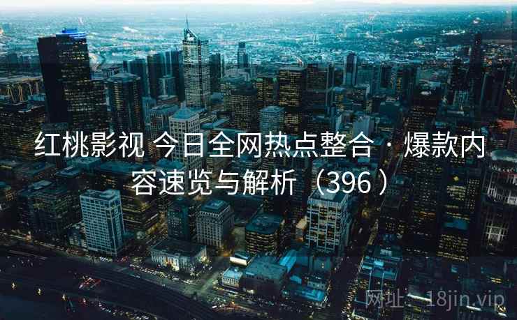 红桃影视 今日全网热点整合 · 爆款内容速览与解析(396 ) 红桃影视 今日全网热点整合 · 爆款内容速览与解析(396 )