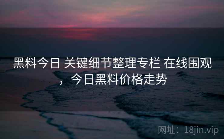 黑料今日 关键细节整理专栏 在线围观,今日黑料价格走势 黑料今日 关键细节整理专栏 在线围观,今日黑料价格走势
