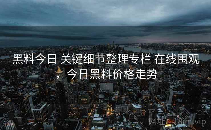 黑料今日 关键细节整理专栏 在线围观,今日黑料价格走势 黑料今日 关键细节整理专栏 在线围观,今日黑料价格走势