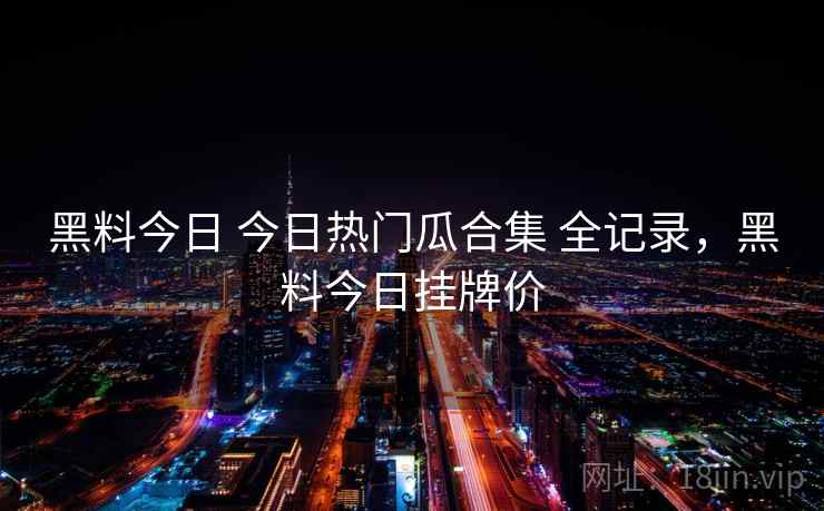 黑料今日 今日热门瓜合集 全记录,黑料今日挂牌价 黑料今日 今日热门瓜合集 全记录,黑料今日挂牌价