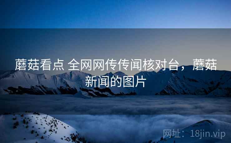 蘑菇看点 全网网传传闻核对台,蘑菇新闻的图片 蘑菇看点 全网网传传闻核对台,蘑菇新闻的图片
