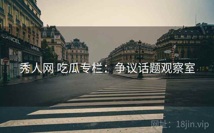 秀人网 吃瓜专栏:争议话题观察室 秀人网 吃瓜专栏:争议话题观察室