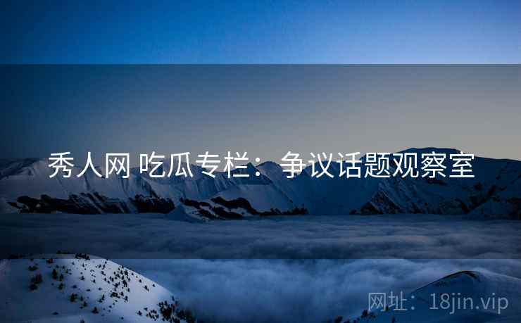 秀人网 吃瓜专栏：争议话题观察室