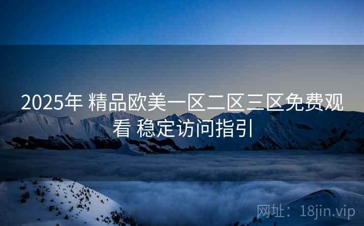 2025年 精品欧美一区二区三区免费观看 稳定访问指引