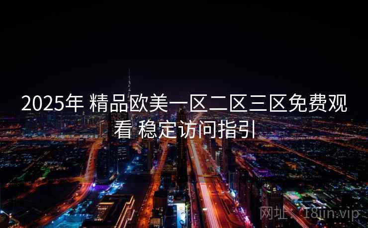 2025年 精品欧美一区二区三区免费观看 稳定访问指引 2025年 精品欧美一区二区三区免费观看 稳定访问指引