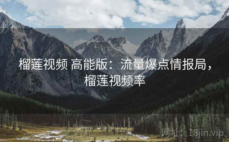 榴莲视频 高能版：流量爆点情报局，榴莲视频率