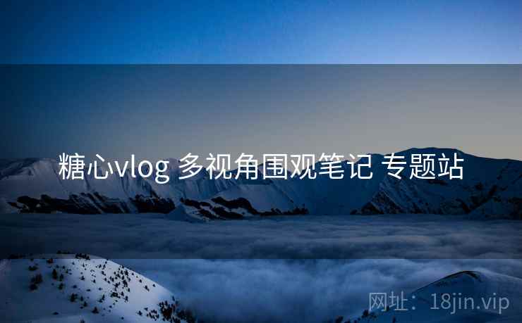 糖心vlog 多视角围观笔记 专题站 糖心vlog 多视角围观笔记 专题站