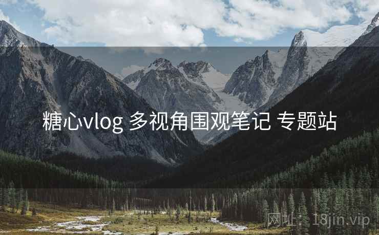 糖心vlog 多视角围观笔记 专题站 糖心vlog 多视角围观笔记 专题站