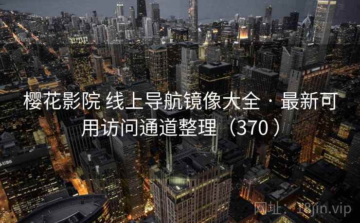 樱花影院 线上导航镜像大全 · 最新可用访问通道整理（370 ）