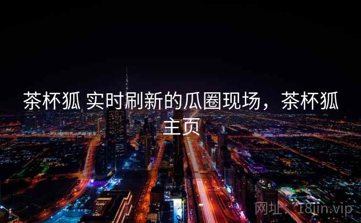 茶杯狐 实时刷新的瓜圈现场,茶杯狐主页 茶杯狐 实时刷新的瓜圈现场,茶杯狐主页