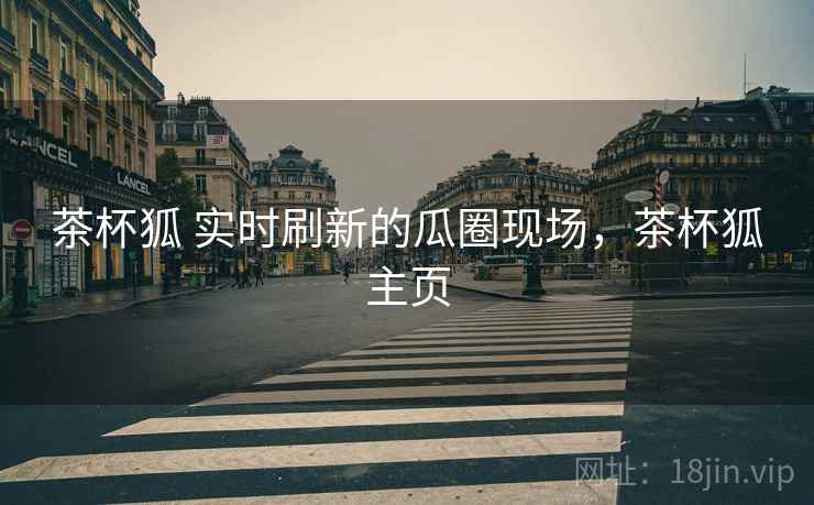茶杯狐 实时刷新的瓜圈现场,茶杯狐主页 茶杯狐 实时刷新的瓜圈现场,茶杯狐主页