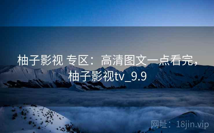 柚子影视 专区:高清图文一点看完,柚子影视tv_9.9 柚子影视 专区:高清图文一点看完,柚子影视tv_9.9
