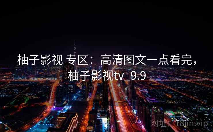 柚子影视 专区:高清图文一点看完,柚子影视tv_9.9 柚子影视 专区:高清图文一点看完,柚子影视tv_9.9