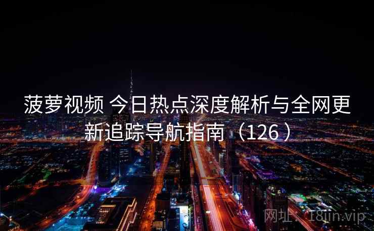 菠萝视频 今日热点深度解析与全网更新追踪导航指南(126 ) 菠萝视频 今日热点深度解析与全网更新追踪导航指南(126 )