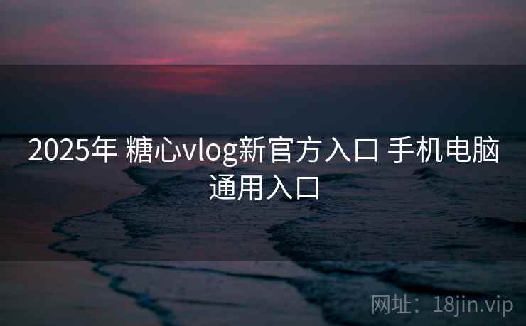 2025年 糖心vlog新官方入口 手机电脑通用入口 2025年 糖心vlog新官方入口 手机电脑通用入口