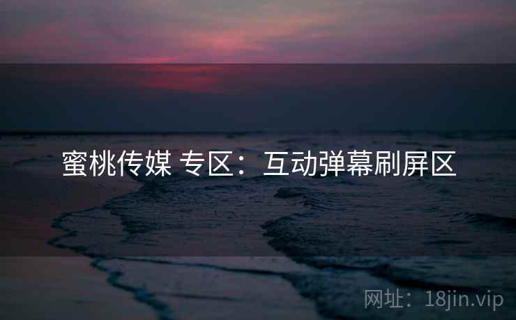 蜜桃传媒 专区:互动弹幕刷屏区 蜜桃传媒 专区:互动弹幕刷屏区