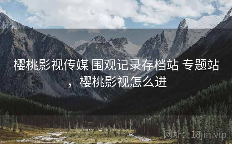 樱桃影视传媒 围观记录存档站 专题站,樱桃影视怎么进 樱桃影视传媒 围观记录存档站 专题站,樱桃影视怎么进