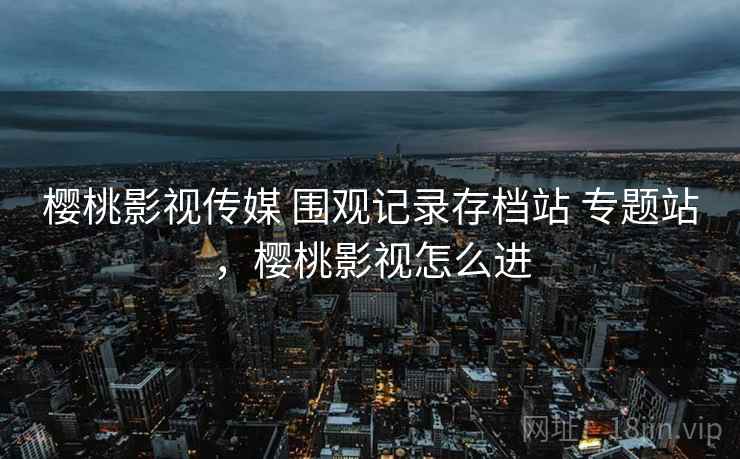 樱桃影视传媒 围观记录存档站 专题站，樱桃影视怎么进