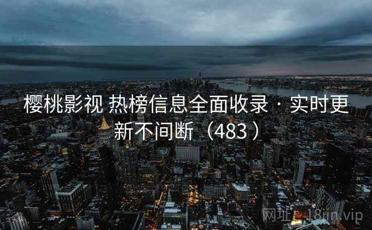 樱桃影视 热榜信息全面收录 · 实时更新不间断(483 ) 樱桃影视 热榜信息全面收录 · 实时更新不间断(483 )