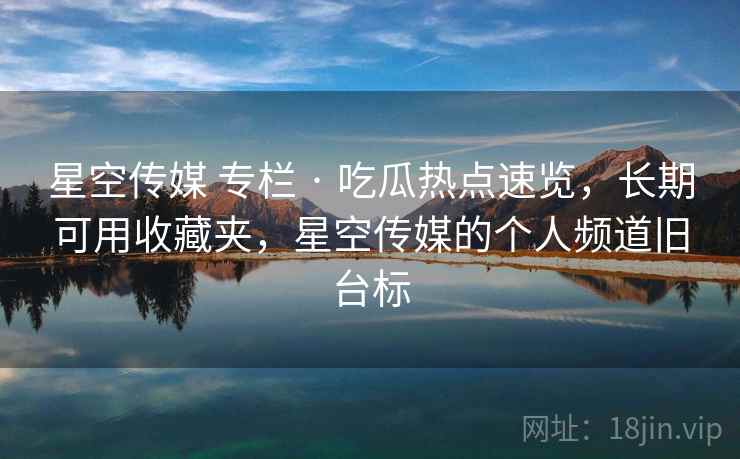 星空传媒 专栏 · 吃瓜热点速览,长期可用收藏夹,星空传媒的个人频道旧台标 星空传媒 专栏 · 吃瓜热点速览,长期可用收藏夹,星空传媒的个人频道旧台标
