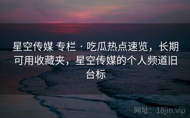 星空传媒 专栏 · 吃瓜热点速览,长期可用收藏夹,星空传媒的个人频道旧台标 星空传媒 专栏 · 吃瓜热点速览,长期可用收藏夹,星空传媒的个人频道旧台标