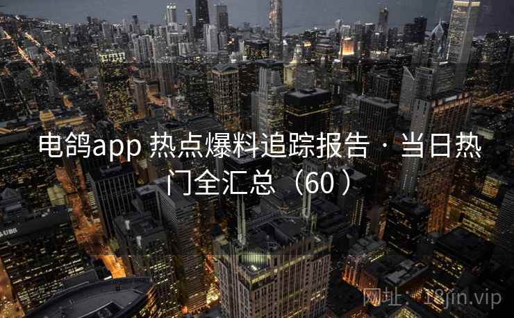 电鸽app 热点爆料追踪报告 · 当日热门全汇总(60 ) 电鸽app 热点爆料追踪报告 · 当日热门全汇总(60 )