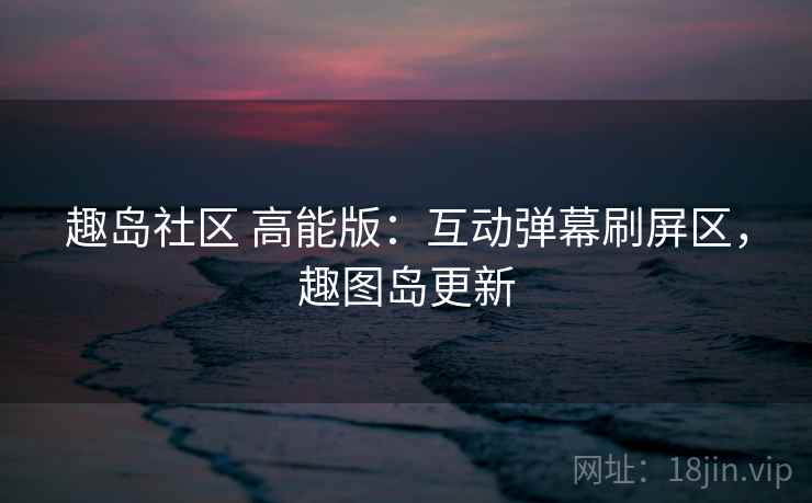 趣岛社区 高能版：互动弹幕刷屏区，趣图岛更新