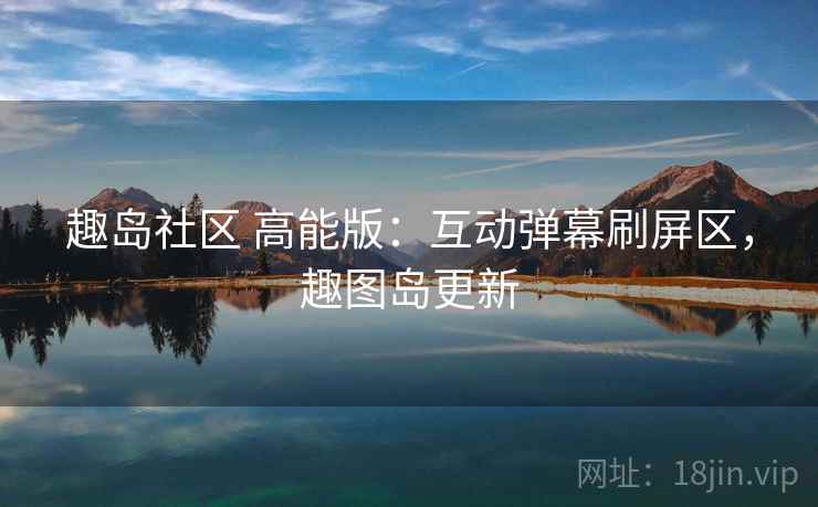 趣岛社区 高能版:互动弹幕刷屏区,趣图岛更新 趣岛社区 高能版:互动弹幕刷屏区,趣图岛更新