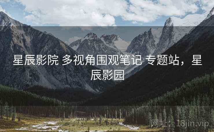 星辰影院 多视角围观笔记 专题站,星辰影园 星辰影院 多视角围观笔记 专题站,星辰影园