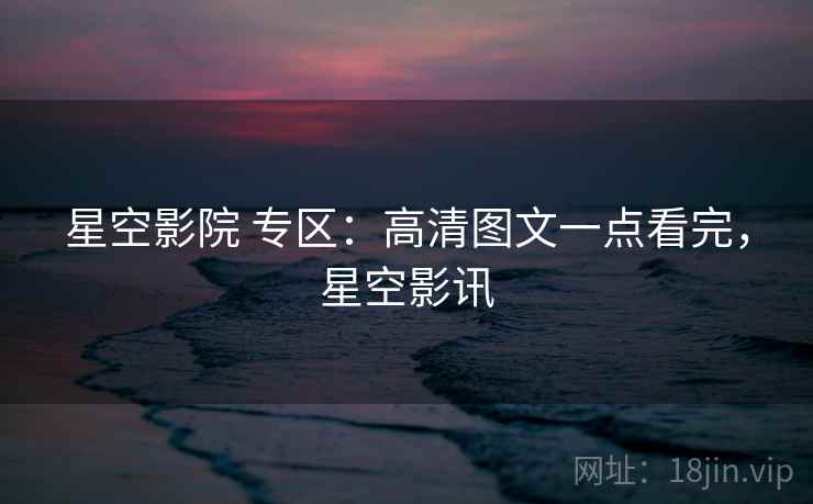星空影院 专区:高清图文一点看完,星空影讯 星空影院 专区:高清图文一点看完,星空影讯
