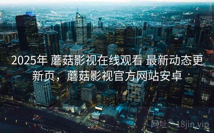 2025年 蘑菇影视在线观看 最新动态更新页,蘑菇影视官方网站安卓 2025年 蘑菇影视在线观看 最新动态更新页,蘑菇影视官方网站安卓