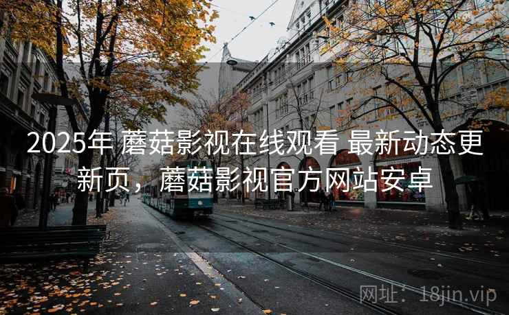 2025年 蘑菇影视在线观看 最新动态更新页,蘑菇影视官方网站安卓 2025年 蘑菇影视在线观看 最新动态更新页,蘑菇影视官方网站安卓