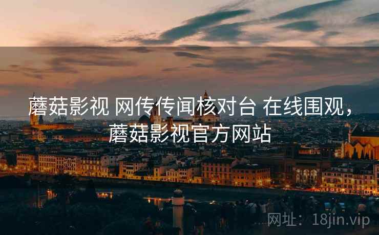 蘑菇影视 网传传闻核对台 在线围观，蘑菇影视官方网站