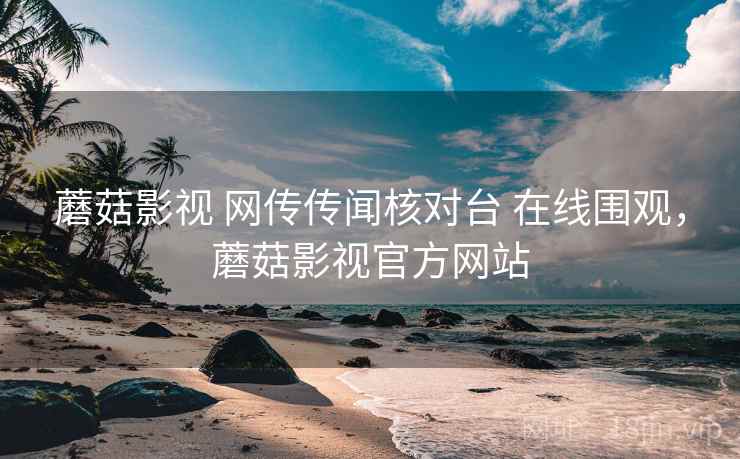 蘑菇影视 网传传闻核对台 在线围观,蘑菇影视官方网站 蘑菇影视 网传传闻核对台 在线围观,蘑菇影视官方网站