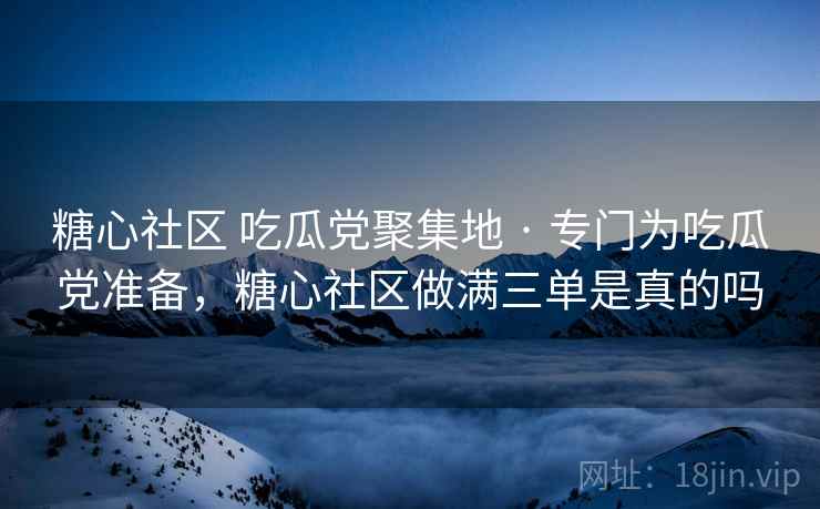 糖心社区 吃瓜党聚集地 · 专门为吃瓜党准备，糖心社区做满三单是真的吗