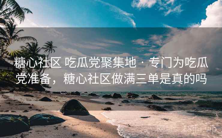 糖心社区 吃瓜党聚集地 · 专门为吃瓜党准备,糖心社区做满三单是真的吗 糖心社区 吃瓜党聚集地 · 专门为吃瓜党准备,糖心社区做满三单是真的吗