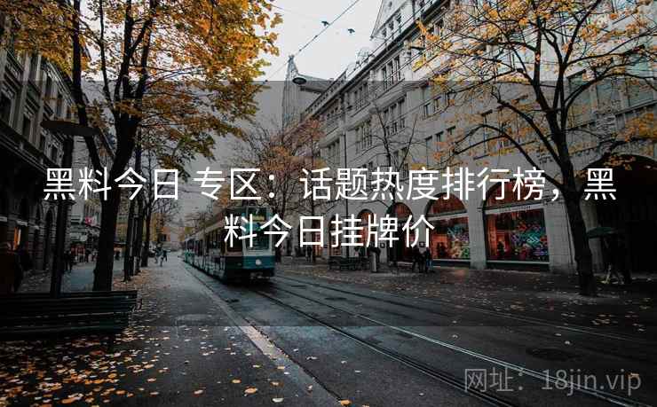 黑料今日 专区:话题热度排行榜,黑料今日挂牌价 黑料今日 专区:话题热度排行榜,黑料今日挂牌价